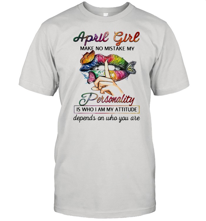 April Girl Make No Mistake My Personality Is Who I Am My Attitude Depends On Who You Are Mouth Butterfly Shirt