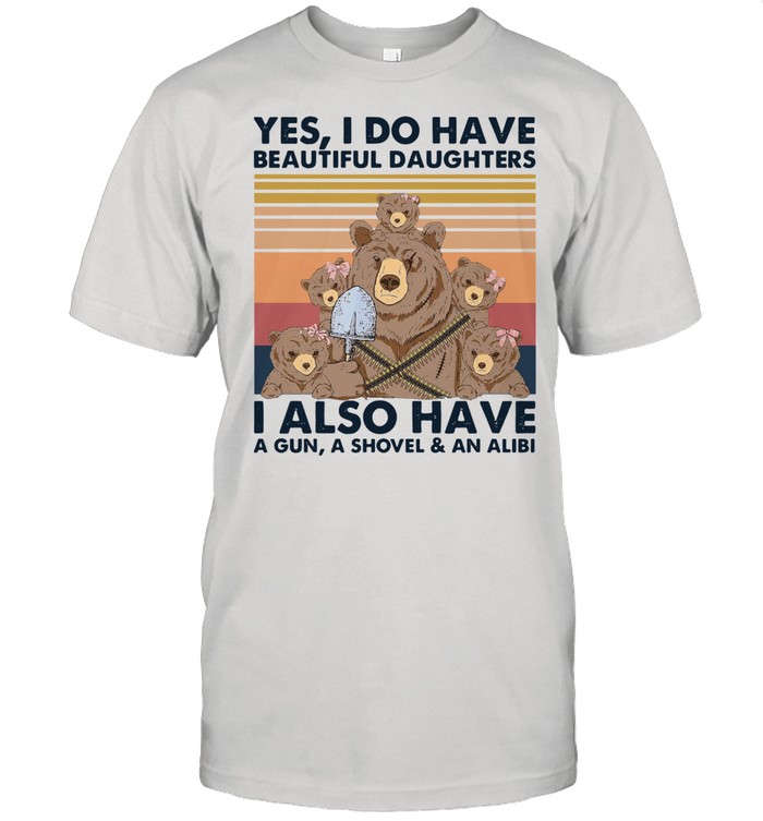 Bear Yes I Do Have Beautiful Daughters I Also Have A Gun A Shovel And An Alibi Shirt