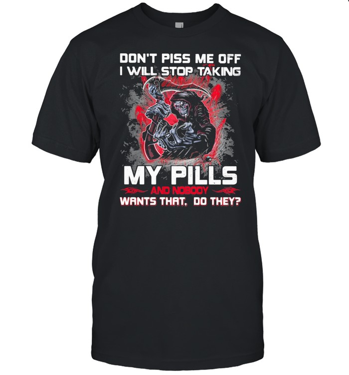 Don't Piss Me Off I Will Stop Taking My Pills And Nobody Wants That Do They Skull Shirt