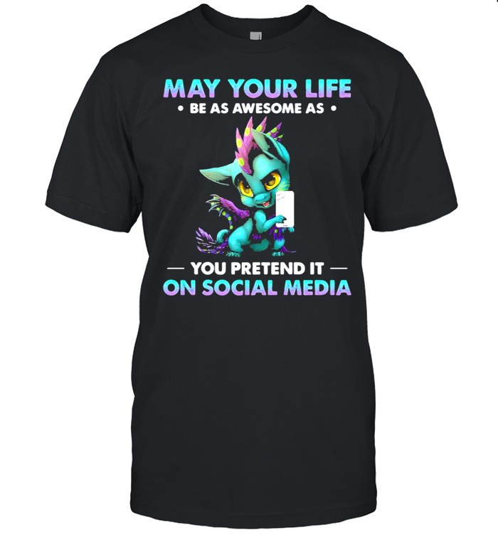 Dragon may your life be as awesome as you pretend it on social media shirt