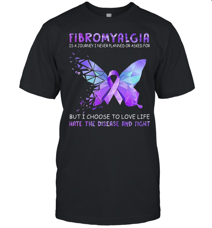 Fibromyalgia is a journey I never planned or asked for but I choose to love life hate the disease and fight shirt