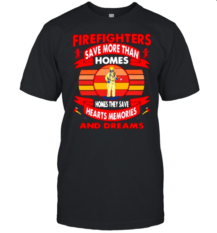 Firefighters Save More Than Homes Homes They Save Hearts Memories And Dreams Shirt