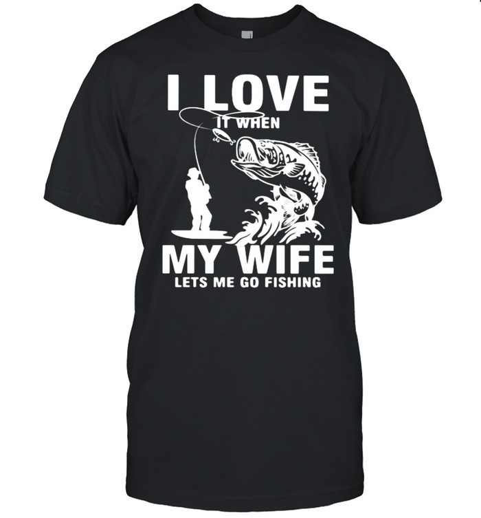 Fishing I Love It when My Wife Lets Me Go Fishing Shirt