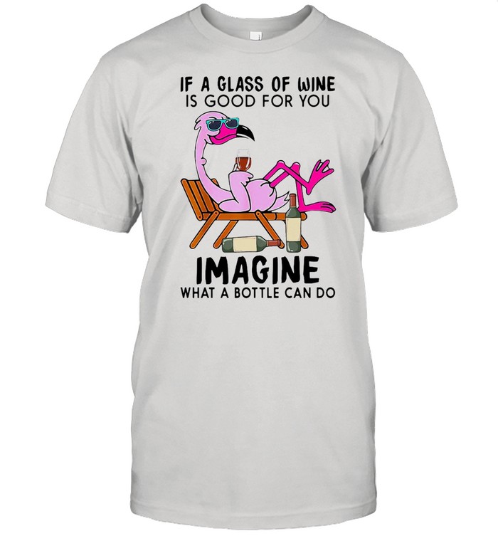 Flamingo If A Glass Of Wine Is Good For You Imagine What A Bottle Can Do shirt