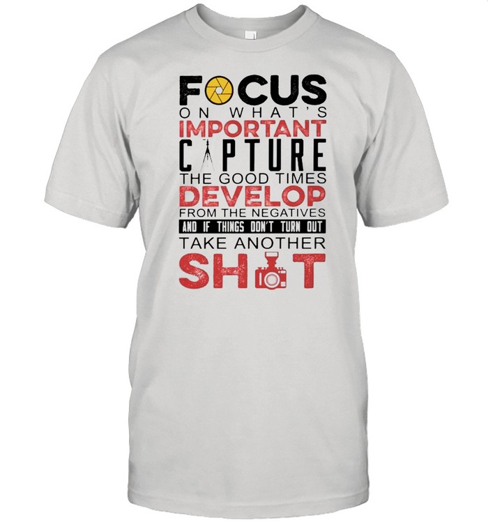 Focus on what is important capture shirt