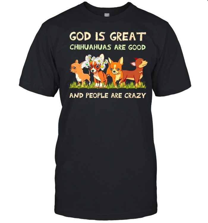 God is great Chihuahua are good and people are crazy shirt