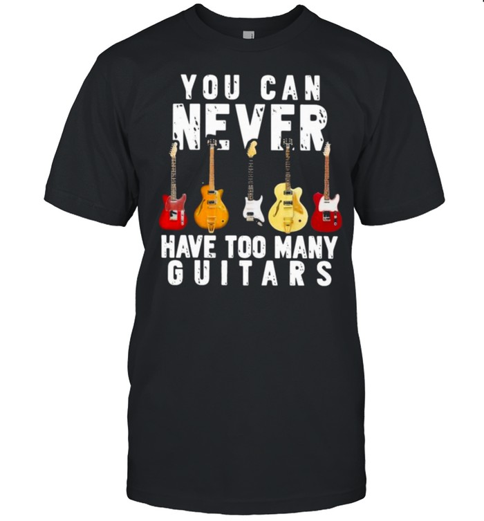 guitar you can never have too many guitars shirt