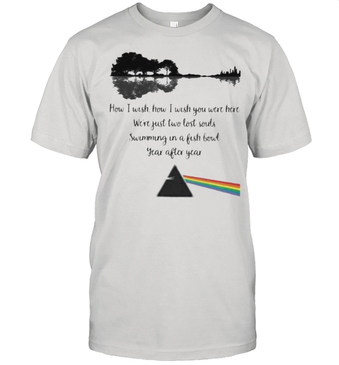 How I Wish How I Wish You Were Here Just Two Lost Souls Swimming In A Fishbowl Year After Year Pink Floyd Shirt