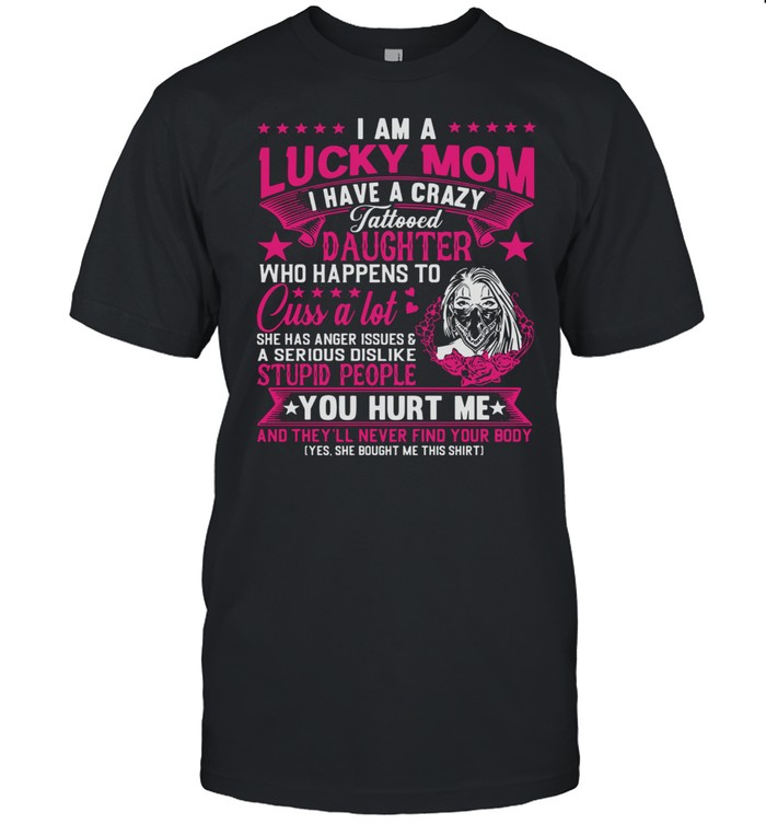 I Am A Lucky Mom I Have A Crazy Tattooed Daughter Who Happens To Cuss A Lot Shirt