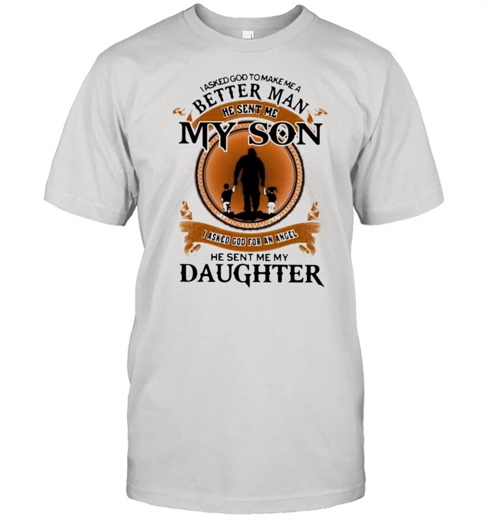 I Asked God To Make Me A Better Man He Sent Me My Son I Asked God For An Angel He Sent Me My Daughter Shirt