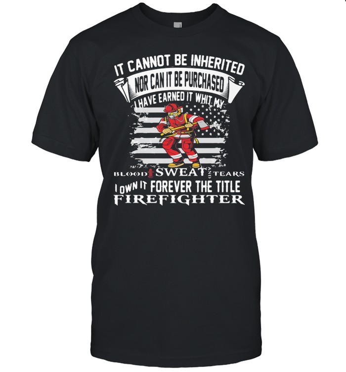 It Cannot Be Inherited Nor Can It Be Purchased I Have Earned It Whit My Blood Sweat Tears Firefighter Shirt