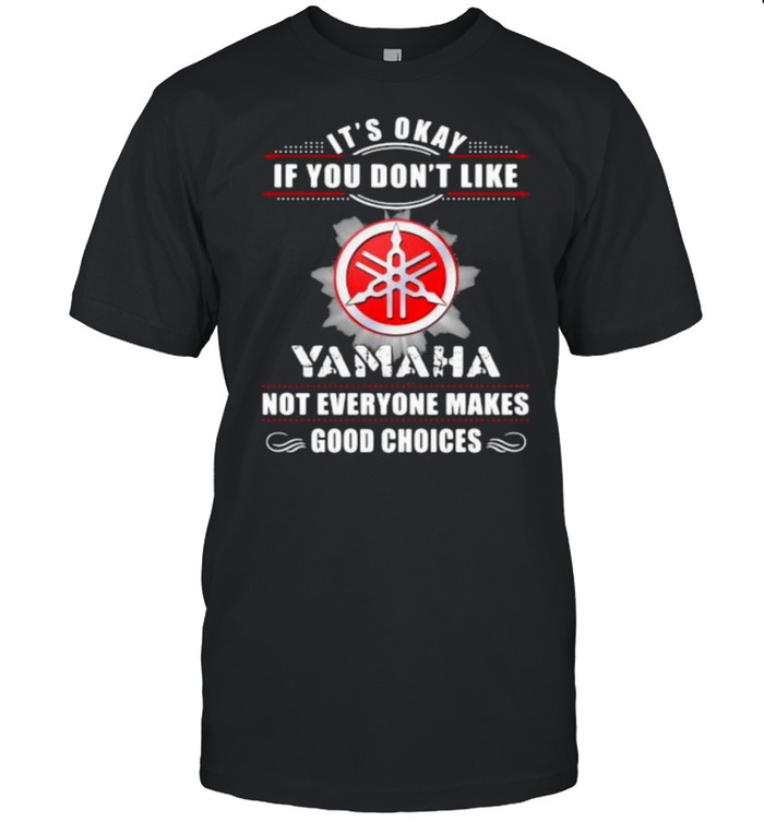 Its Okay If You Don’t Like Not Everyone Makes Good Choices Yamaha Shirt