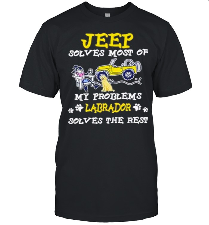 Jeep solves most of my problems labrador solves the rest shirt