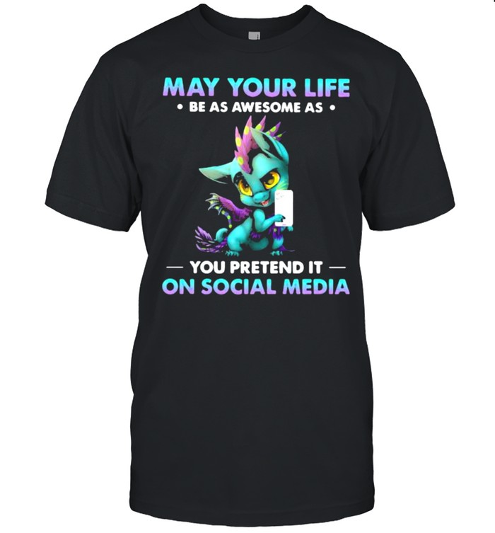 May Your Life Be As Awesome As You Pretend It On Social Media Dragon Shirt