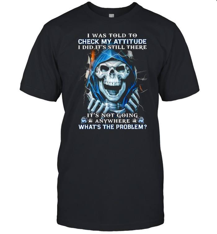 Skull I was told to check my attitude I did its still there its not going anywhere whats the problem shirt