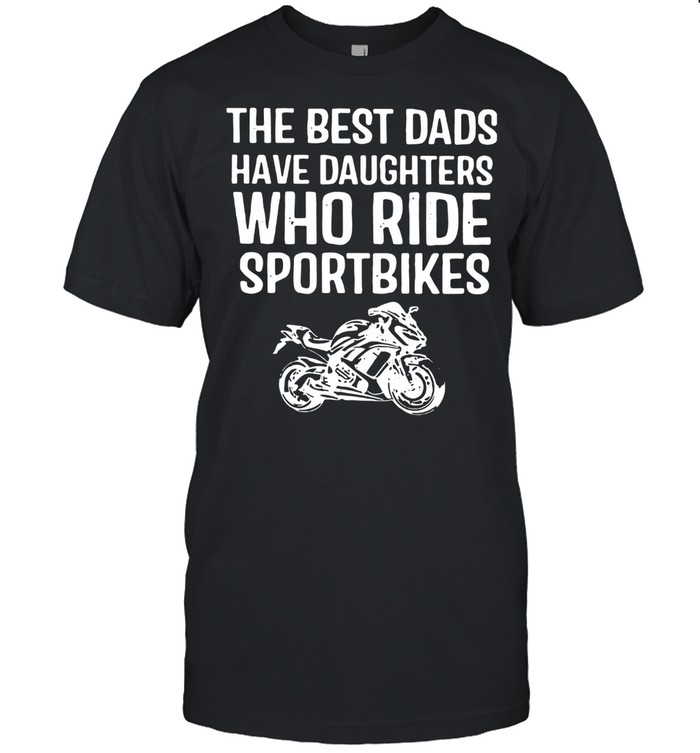 The Best Dads Have Daughters Who Ride Sport Bikes Shirt