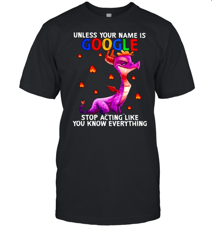 Unless your name is google stop acting like you know everything shirt