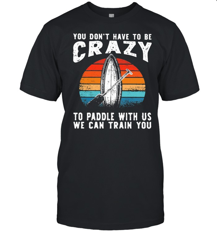You Don't Have To Be Crazy To Paddle With Us We Can Train You Vintage Shirt