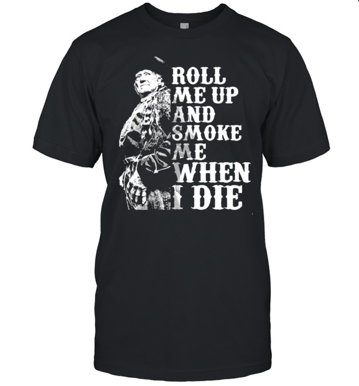 Roll me up and smoke me when I die Willie Nelson legends shirt