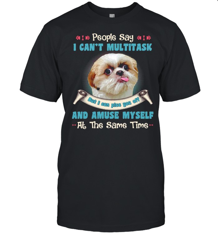 Shih Tzu People Say I Can’t Multitask But I Can Piss You Off And Amuse Myself At The Same Time Shirt