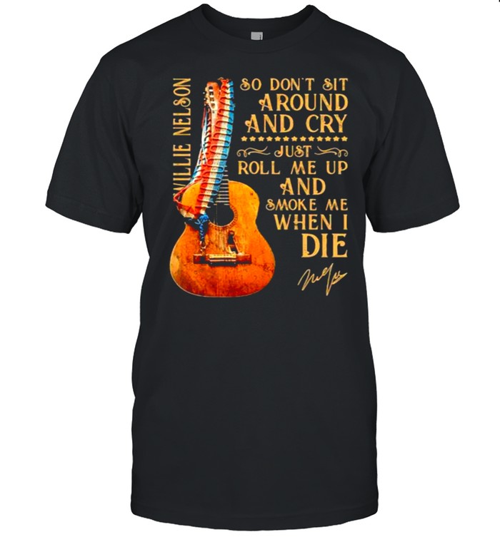 So Don’t Sit Around And Cry Just Roll Me Up And Smoke When I Die Willie Nelson Signature Guitar shirt