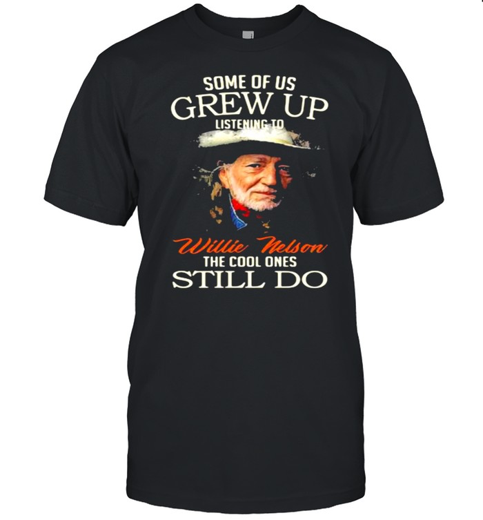 Some Of Us Grew Up Listening To Willie Nelson The Cool Ones Still Do Shirt