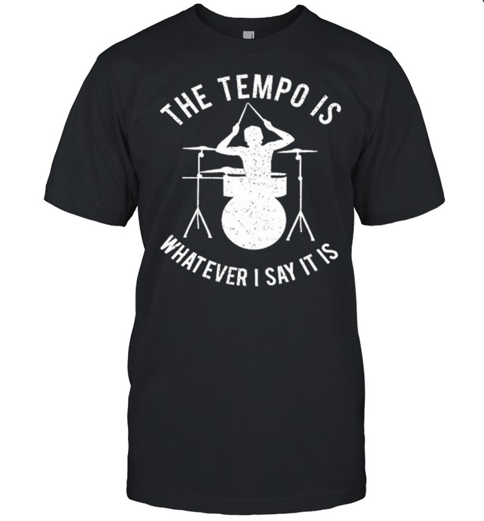 The Tempo Is Whatever I Say It Is shirt