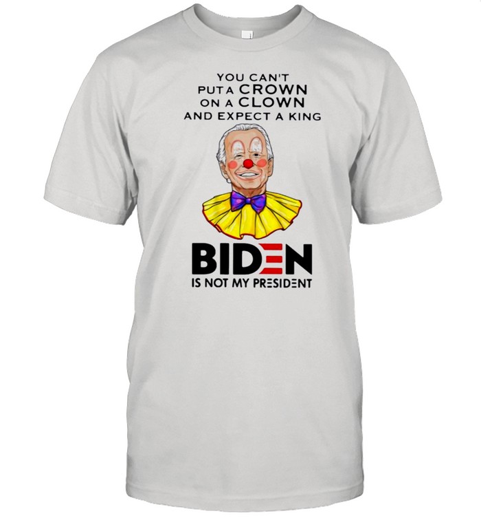 You cant put a crown on a clown and expect a king biden is not my president shirt