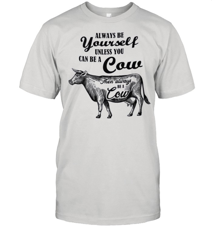 Always be yourself unless you can be a cow shirt