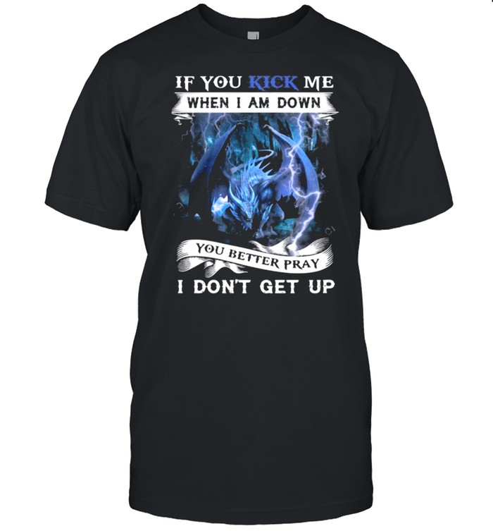 Dragon if you kick me when I am down you better pray I dont get up shirt