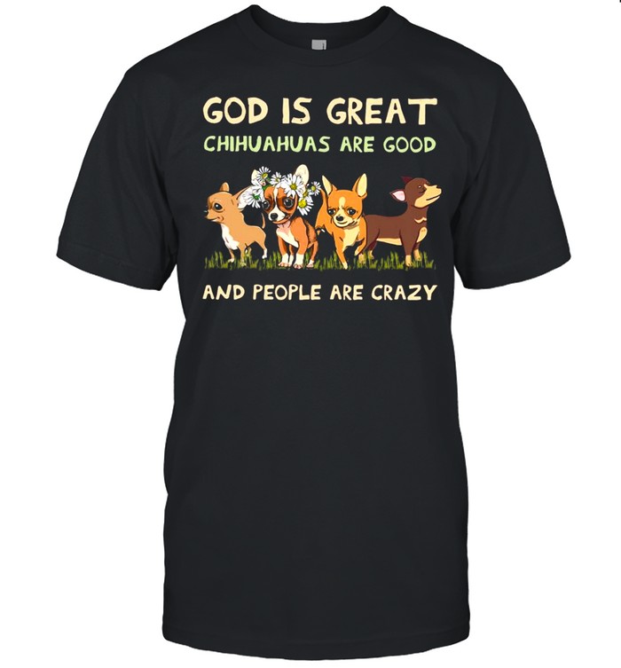 God Is Great Chihuahuas Are Good And People Are Crazy Shirt