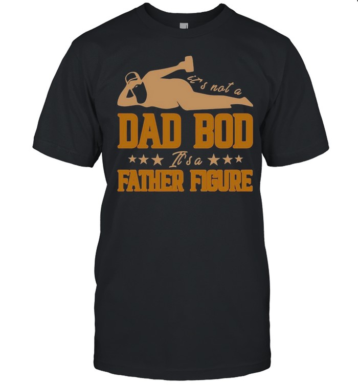 It’s Not A Dad Bod It’s A Father Figure Shirt