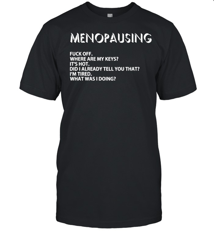 Menopausing fuck off where are my keys shirt