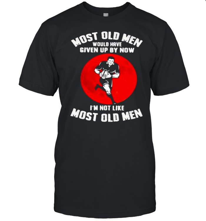 Most old men rugby would have given up by now im not like most old men shirt