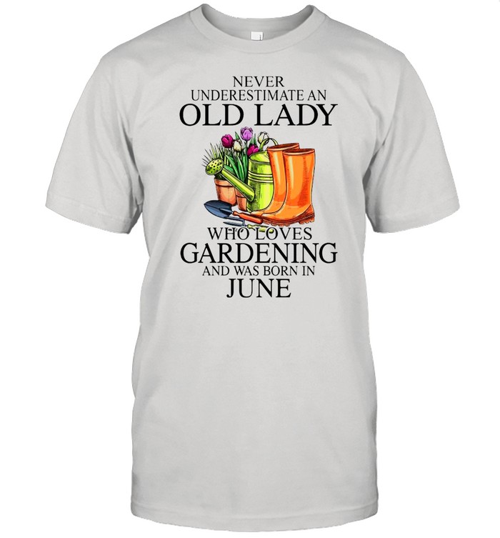 Never Underestimate An Old Man Who Loves Gardening And Was Born In June Shirt