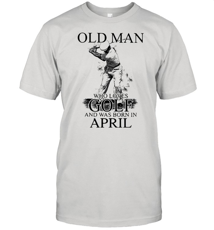 Never Underestimate An Old Man Who Loves Golf And Was Born In April Shirt