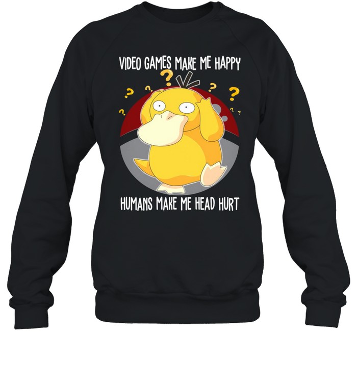 Psyduck Pokemon Video Games Make Me Happy Humans Make My Head Hurt T-shirt Unisex Sweatshirt