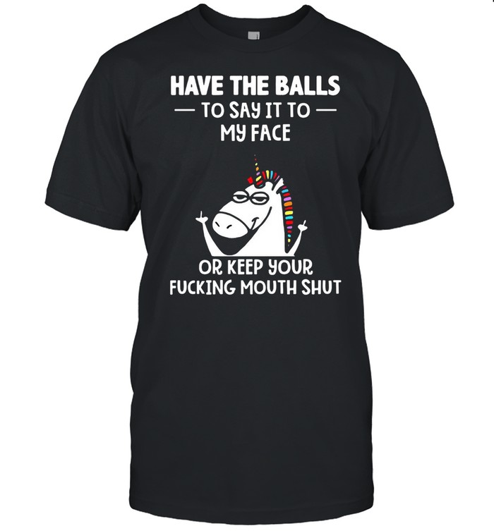 Unicorns Have The Balls To Say It To My Face Or Keep Your Fucking Mouth Shut T-shirt