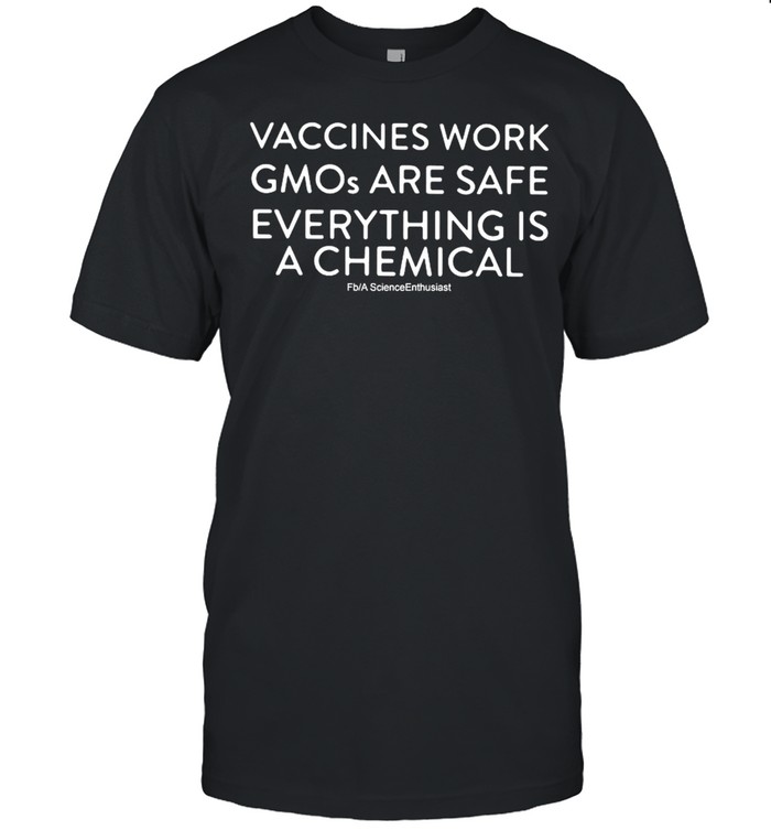 Vaccines Work Gmos Are Safe Everything Is A Chemical shirt