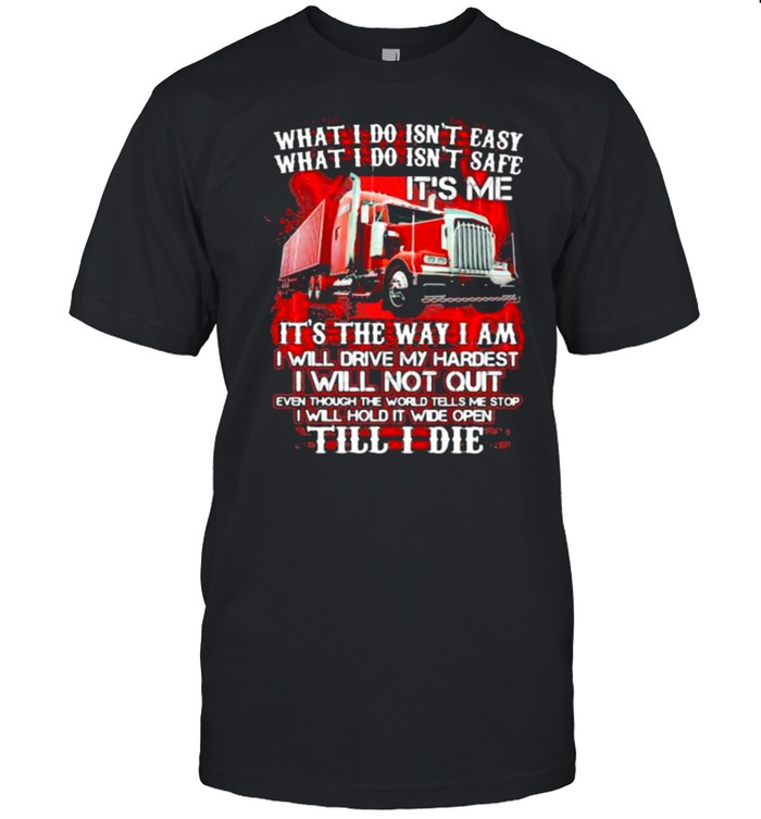 What I Do Isn’t Easy What I Do Isn’t Safe IT’s Me IT’s The Way I Am I Will Drive My Hardest I Will Not Quilt Till I Die Truck Shirt