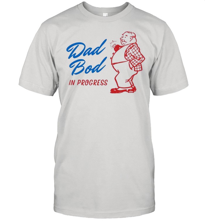 Dad Bod In Progress shirt