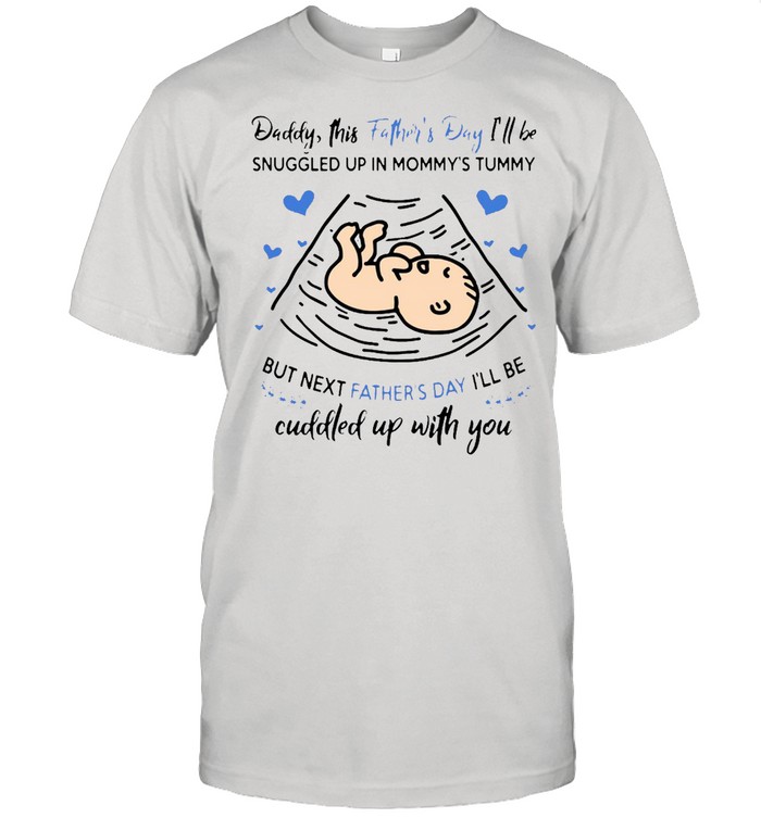 Daddy This Father’s Day I’ll Be Snuggled Up In Mommy’s Tummy But Next Father’s Day I’ll Be Cuddled T-shirt