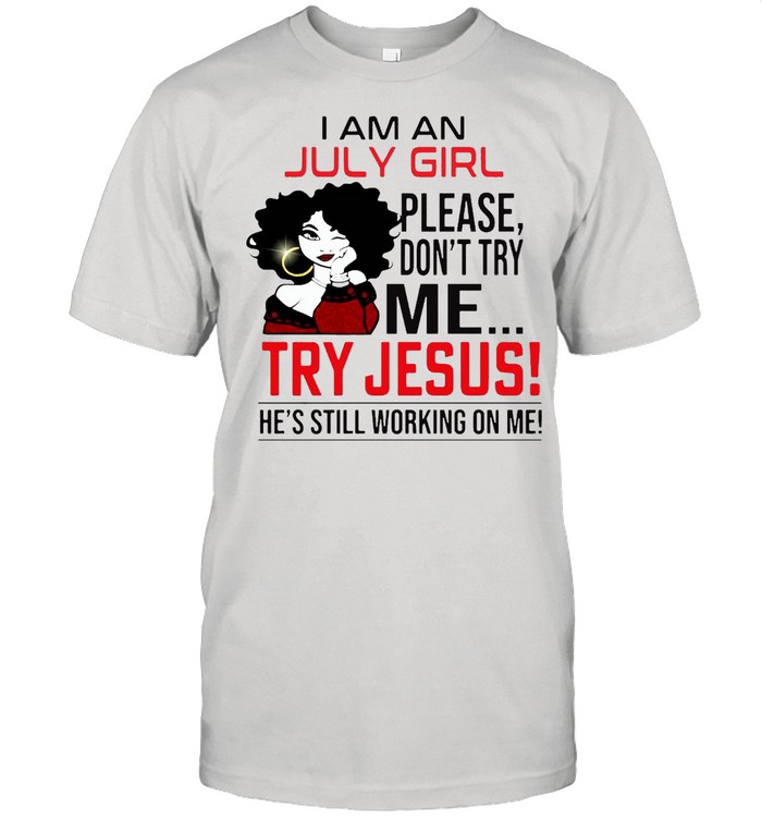 I Am A July Girl Please Don’t Try Me Try Jesus He’s Still Working On Me Shirt