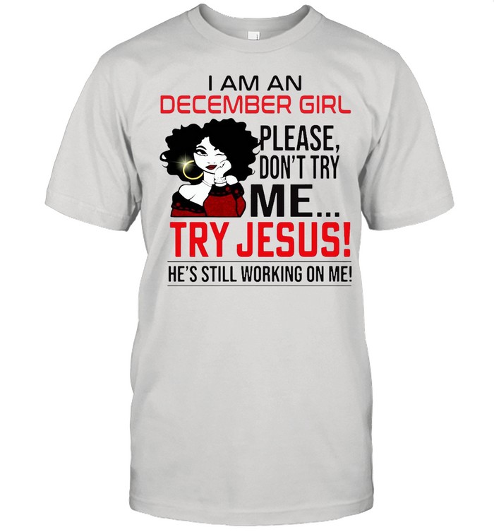 I Am An December Girl Please Don’t Try Me Try Jesus He’s Still Working On Me Shirt