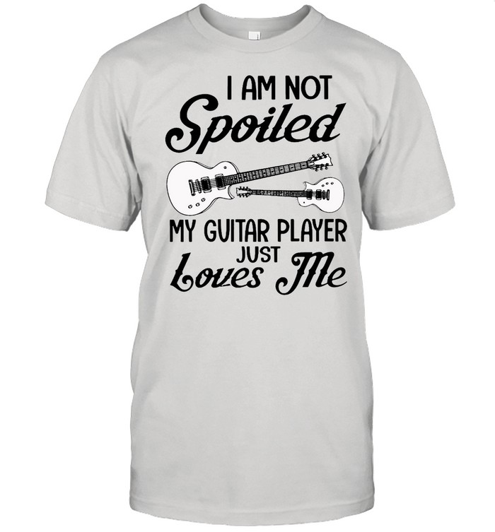 I Am Not Spoiled My Guitar Player Just Loves Me Shirt