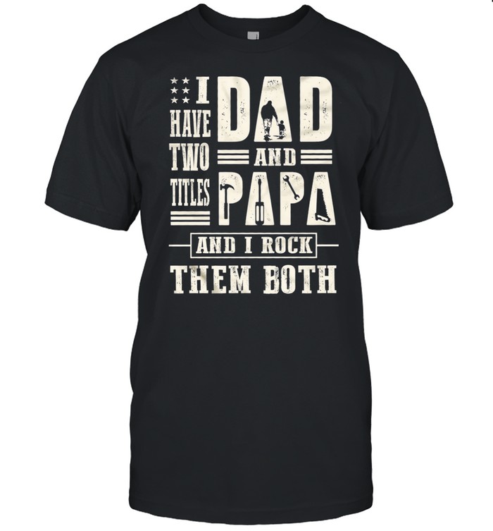 I have two titles dad and papa and I rock them both t-shirt