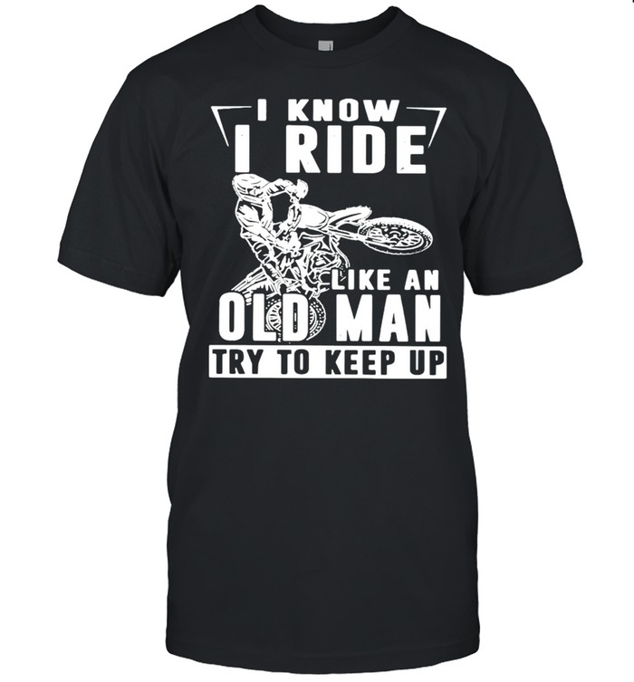 I know I ride like an old man try to keep up shirt