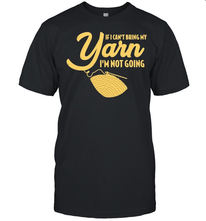 If I Can’t Bring My Yarn I’m Not Going T-shirt