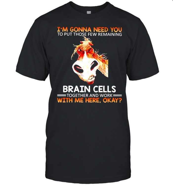 Im gonna need you to put those few remaining brain cells shirt