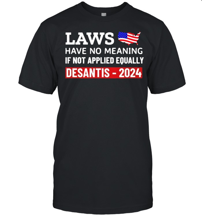 Laws have no meaning if not applied equally Desantis 2024 shirt